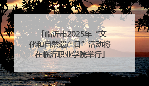 临沂市2025年“文化和自然遗产日”活动将在临沂职业学院举行