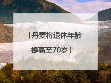 丹麦将退休年龄提高至70岁