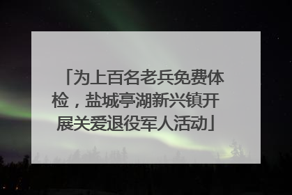 为上百名老兵免费体检，盐城亭湖新兴镇开展关爱退役军人活动