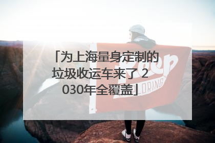 为上海量身定制的垃圾收运车来了 2030年全覆盖