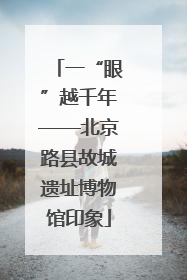 一“眼”越千年——北京路县故城遗址博物馆印象