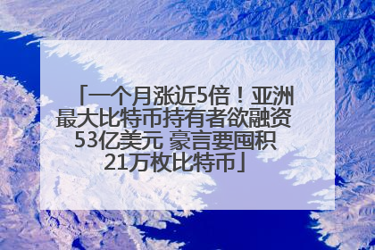 一个月涨近5倍！亚洲最大比特币持有者欲融资53亿美元 豪言要囤积21万枚比特币