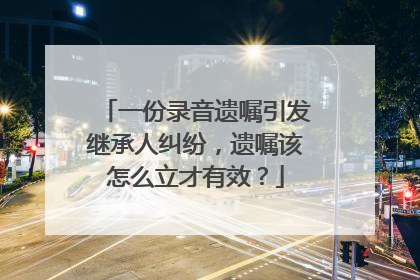 一份录音遗嘱引发继承人纠纷，遗嘱该怎么立才有效？