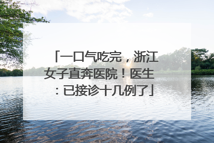 一口气吃完，浙江女子直奔医院！医生：已接诊十几例了