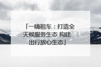 一嗨租车：打造全天候服务生态 构建出行放心生态