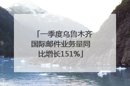一季度乌鲁木齐国际邮件业务量同比增长151%