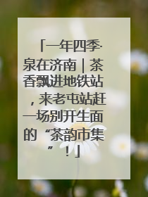 一年四季·泉在济南｜茶香飘进地铁站，来老屯站赶一场别开生面的“茶韵市集”！