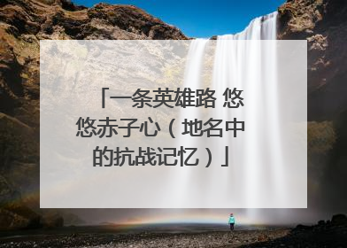 一条英雄路 悠悠赤子心（地名中的抗战记忆）