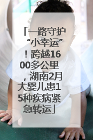 一路守护“小幸运”！跨越1600多公里，湖南2月大婴儿患15种疾病紧急转运