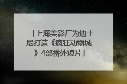 上海美影厂为迪士尼打造《疯狂动物城》4部番外短片