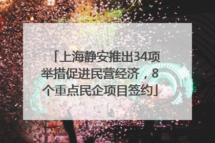 上海静安推出34项举措促进民营经济，8个重点民企项目签约