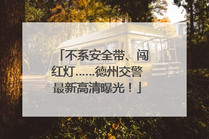 不系安全带、闯红灯……德州交警最新高清曝光！