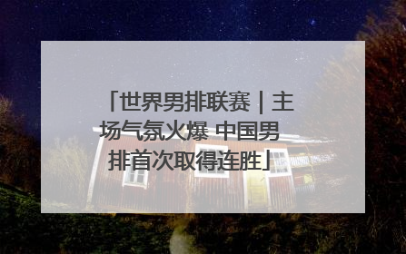 世界男排联赛｜主场气氛火爆 中国男排首次取得连胜