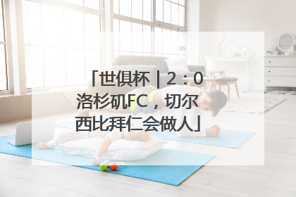 世俱杯｜2：0洛杉矶FC，切尔西比拜仁会做人