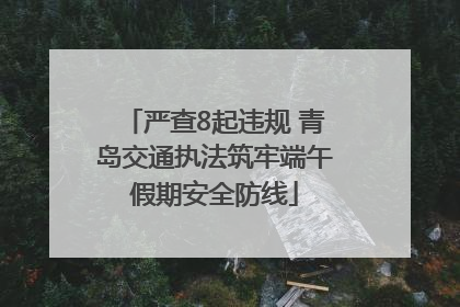 严查8起违规 青岛交通执法筑牢端午假期安全防线