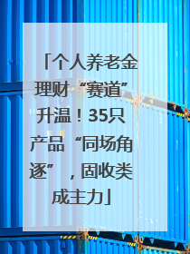 个人养老金理财“赛道”升温！35只产品“同场角逐”，固收类成主力