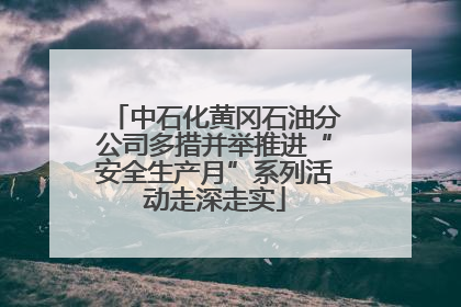 中石化黄冈石油分公司多措并举推进“安全生产月”系列活动走深走实