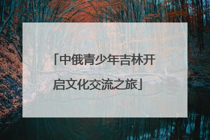 中俄青少年吉林开启文化交流之旅