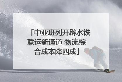 中亚班列开辟水铁联运新通道 物流综合成本降四成