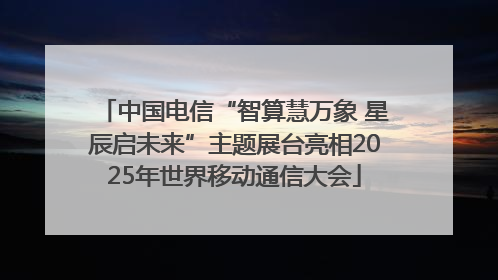 中国电信“智算慧万象 星辰启未来”主题展台亮相2025年世界移动通信大会