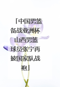 中国男篮备战亚洲杯 山西男篮球员张宁再披国家队战袍