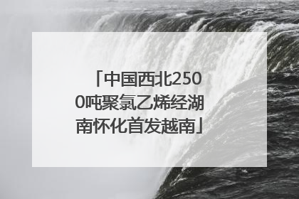 中国西北2500吨聚氯乙烯经湖南怀化首发越南