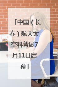 中国（长春）航天太空科普展7月11日启幕