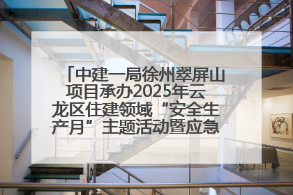 中建一局徐州翠屏山项目承办2025年云龙区住建领域“安全生产月”主题活动暨应急救援演练观摩会