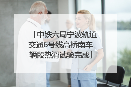 中铁六局宁波轨道交通6号线高桥南车辆段热滑试验完成