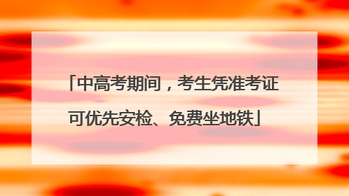 中高考期间，考生凭准考证可优先安检、免费坐地铁