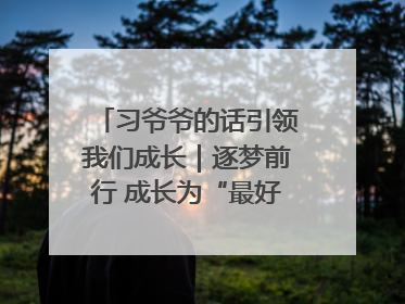 习爷爷的话引领我们成长｜逐梦前行 成长为“最好的自己”