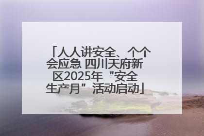 人人讲安全、个个会应急 四川天府新区2025年“安全生产月”活动启动