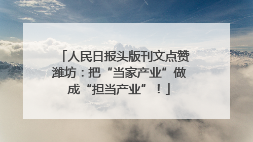 人民日报头版刊文点赞潍坊：把“当家产业”做成“担当产业”！