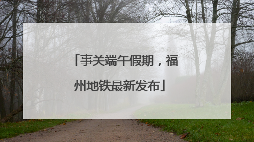 事关端午假期，福州地铁最新发布
