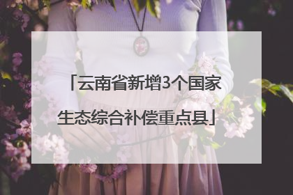 云南省新增3个国家生态综合补偿重点县