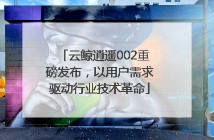 云鲸逍遥002重磅发布，以用户需求驱动行业技术革命