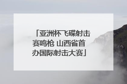 亚洲杯飞碟射击赛鸣枪 山西省首办国际射击大赛