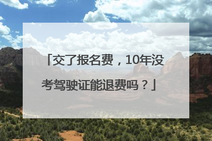 交了报名费，10年没考驾驶证能退费吗？