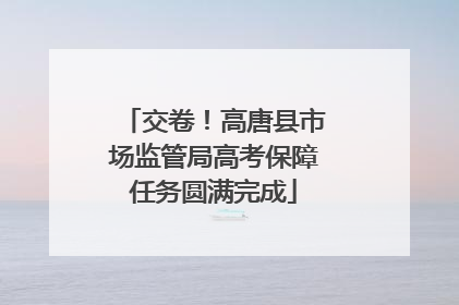 交卷！高唐县市场监管局高考保障任务圆满完成