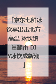 京东七鲜冰饮季出击北方高温 冰饮销量翻番 DIY冰饮成新潮