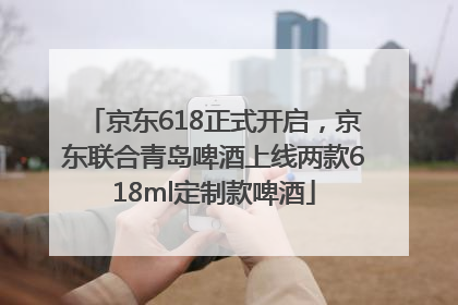 京东618正式开启，京东联合青岛啤酒上线两款618ml定制款啤酒