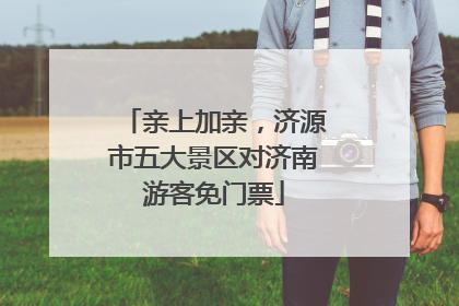亲上加亲，济源市五大景区对济南游客免门票