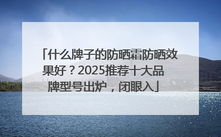 什么牌子的防晒霜防晒效果好？2025推荐十大品牌型号出炉，闭眼入