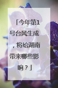 今年第1号台风生成，将给湖南带来哪些影响？