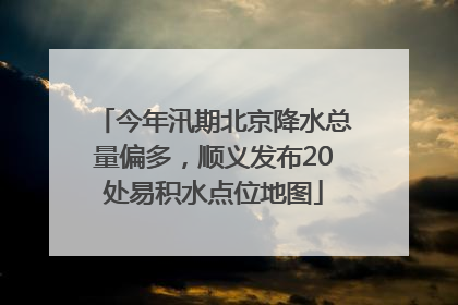 今年汛期北京降水总量偏多，顺义发布20处易积水点位地图