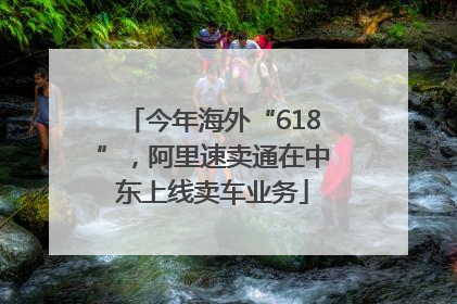 今年海外“618”，阿里速卖通在中东上线卖车业务