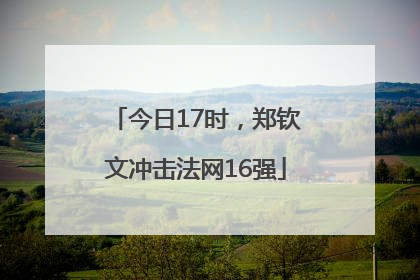 今日17时，郑钦文冲击法网16强