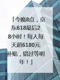 今晚8点，京东618最后28小时！每人每天超6180元补贴，错过等明年！