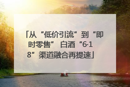从“低价引流”到“即时零售” 白酒“6·18”渠道融合再提速