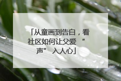 从童画到告白，看社区如何让父爱 “声” 入人心